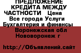 ПРЕДЛОЖЕНИЕ КРЕДИТА МЕЖДУ ЧАСТНОСТИ › Цена ­ 0 - Все города Услуги » Бухгалтерия и финансы   . Воронежская обл.,Нововоронеж г.